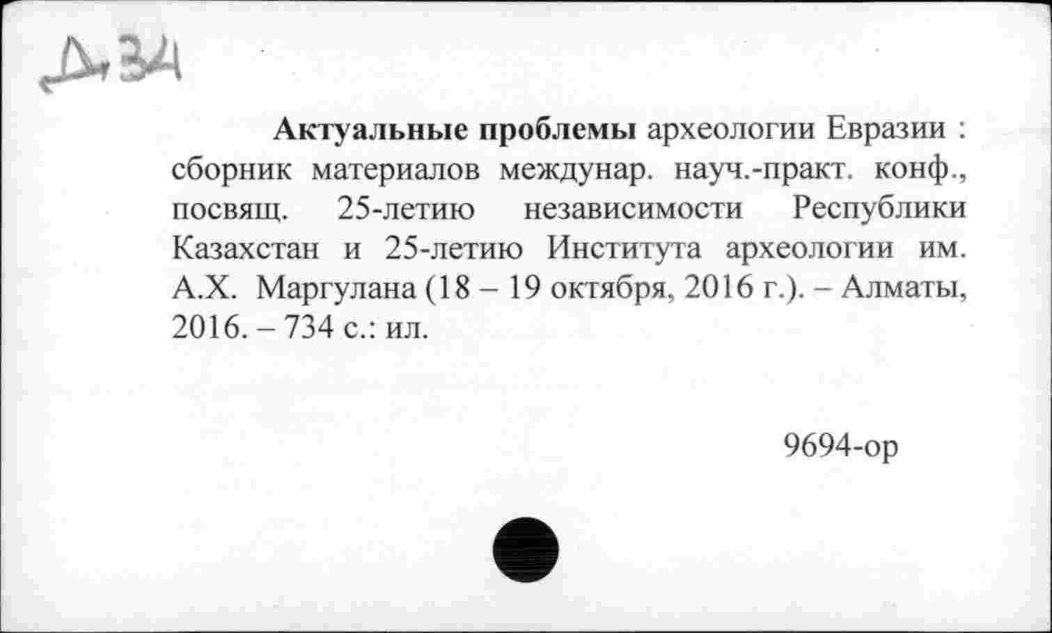 ﻿Актуальные проблемы археологии Евразии : сборник материалов междунар. науч.-практ. конф., посвящ. 25-летию независимости Республики Казахстан и 25-летию Института археологии им. А.Х. Маргулана (18 - 19 октября, 2016 г.). - Алматы, 2016.-734 с.: ил.
9694-ор